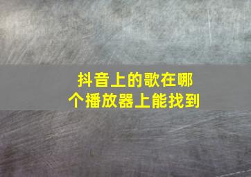 抖音上的歌在哪个播放器上能找到