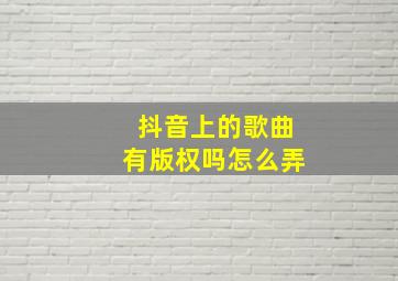 抖音上的歌曲有版权吗怎么弄