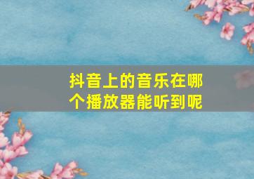 抖音上的音乐在哪个播放器能听到呢