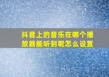 抖音上的音乐在哪个播放器能听到呢怎么设置