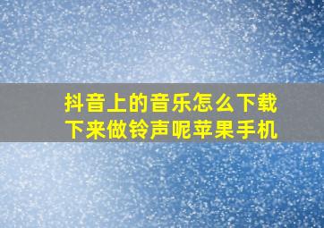 抖音上的音乐怎么下载下来做铃声呢苹果手机