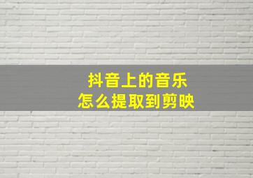 抖音上的音乐怎么提取到剪映