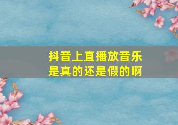 抖音上直播放音乐是真的还是假的啊