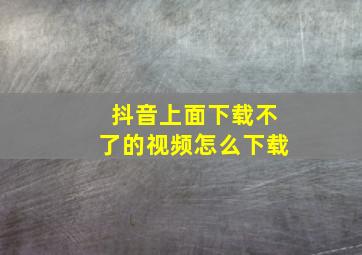 抖音上面下载不了的视频怎么下载