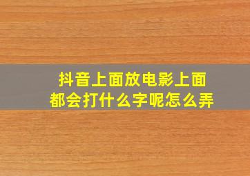 抖音上面放电影上面都会打什么字呢怎么弄