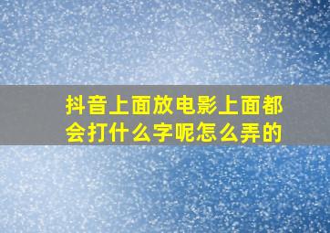 抖音上面放电影上面都会打什么字呢怎么弄的