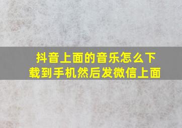 抖音上面的音乐怎么下载到手机然后发微信上面