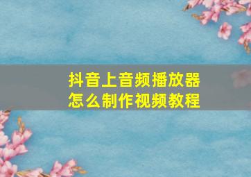 抖音上音频播放器怎么制作视频教程