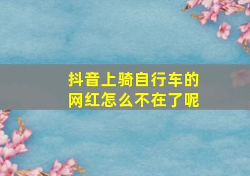 抖音上骑自行车的网红怎么不在了呢