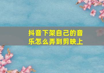 抖音下架自己的音乐怎么弄到剪映上