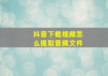 抖音下载视频怎么提取音频文件