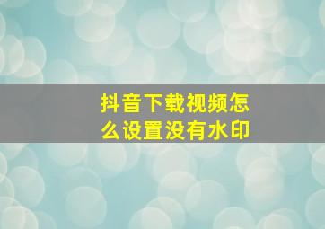 抖音下载视频怎么设置没有水印