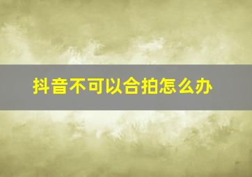 抖音不可以合拍怎么办