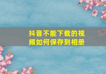 抖音不能下载的视频如何保存到相册