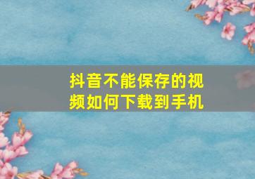 抖音不能保存的视频如何下载到手机