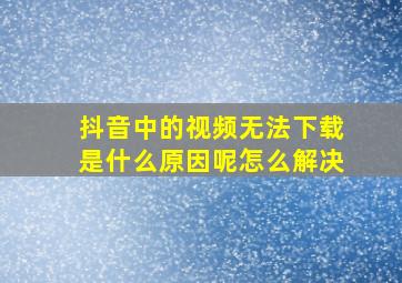 抖音中的视频无法下载是什么原因呢怎么解决