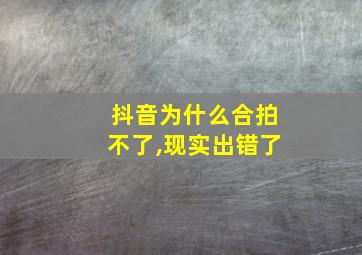 抖音为什么合拍不了,现实出错了