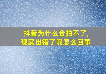 抖音为什么合拍不了,现实出错了呢怎么回事