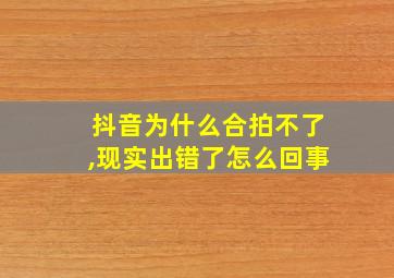 抖音为什么合拍不了,现实出错了怎么回事