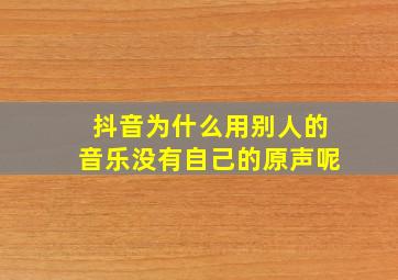 抖音为什么用别人的音乐没有自己的原声呢