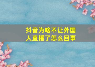 抖音为啥不让外国人直播了怎么回事