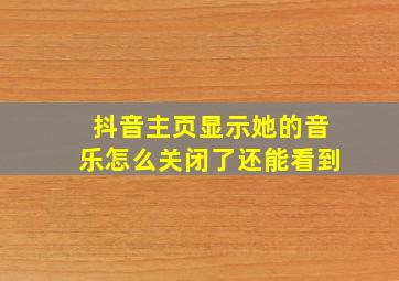 抖音主页显示她的音乐怎么关闭了还能看到