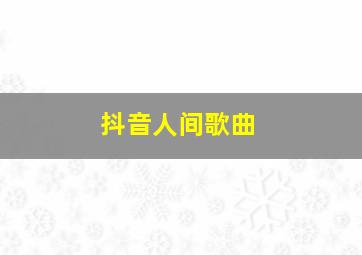 抖音人间歌曲