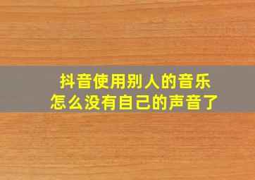 抖音使用别人的音乐怎么没有自己的声音了