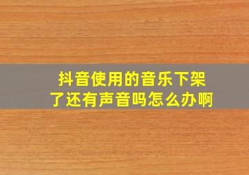 抖音使用的音乐下架了还有声音吗怎么办啊