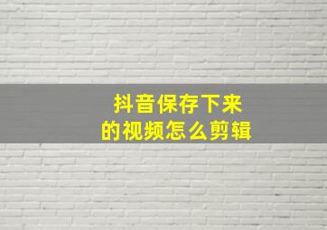 抖音保存下来的视频怎么剪辑