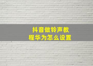 抖音做铃声教程华为怎么设置