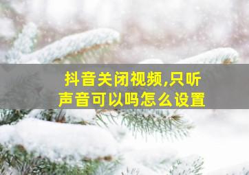 抖音关闭视频,只听声音可以吗怎么设置