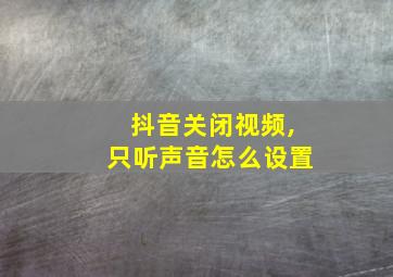 抖音关闭视频,只听声音怎么设置