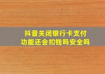 抖音关闭银行卡支付功能还会扣钱吗安全吗