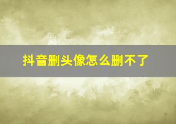 抖音删头像怎么删不了