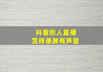 抖音别人直播怎样录屏有声音