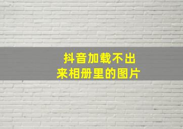 抖音加载不出来相册里的图片