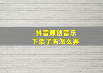 抖音原创音乐下架了吗怎么弄