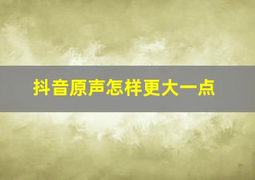 抖音原声怎样更大一点