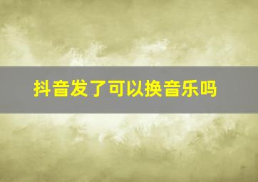 抖音发了可以换音乐吗