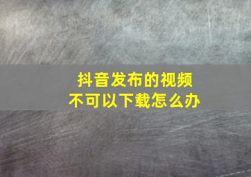 抖音发布的视频不可以下载怎么办