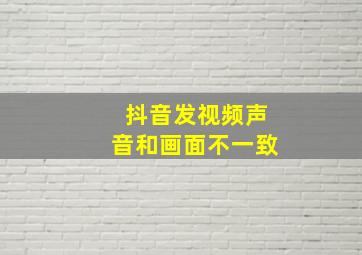 抖音发视频声音和画面不一致