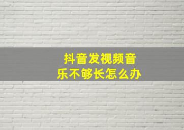 抖音发视频音乐不够长怎么办