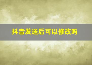 抖音发送后可以修改吗