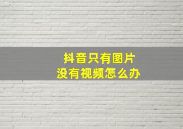 抖音只有图片没有视频怎么办