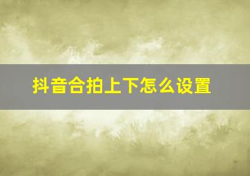 抖音合拍上下怎么设置