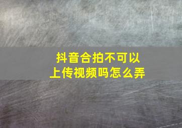 抖音合拍不可以上传视频吗怎么弄