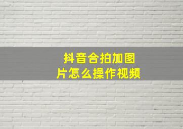 抖音合拍加图片怎么操作视频