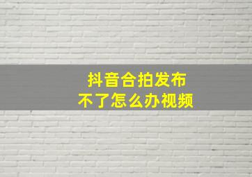 抖音合拍发布不了怎么办视频