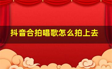 抖音合拍唱歌怎么拍上去